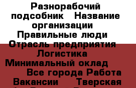 Разнорабочий-подсобник › Название организации ­ Правильные люди › Отрасль предприятия ­ Логистика › Минимальный оклад ­ 30 000 - Все города Работа » Вакансии   . Тверская обл.,Вышний Волочек г.
